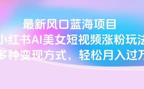 最新风口蓝海项目,小红书AI美女短视频涨粉玩法,多种变现方式轻松月入过万