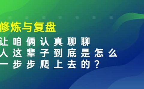 某收费文章:修炼与复盘 让咱俩认真聊聊 人这辈子到底怎么一步步爬上去的?