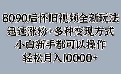 8090后怀旧视频全新玩法，迅速涨粉+多种变现方式，小白新手都可以操作，轻松月入10000+