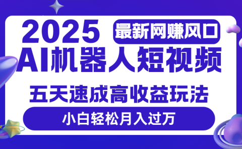 2025最新网赚变现风口，Ai 机器人短视频，五天速成高收益玩法，小白轻松月入过万