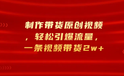 制作带货原创视频,轻松引爆流量,一条视频带货2w+