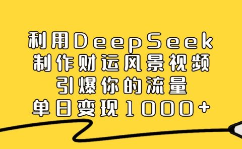 利用DeepSeek制作，财运风景视频，引爆你的流量，单日变现1000+