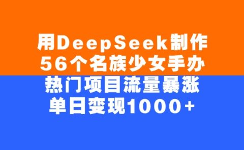 用DeepSeek制作，56个名族少女手办，热门项目流量暴涨，单日变现1000+
