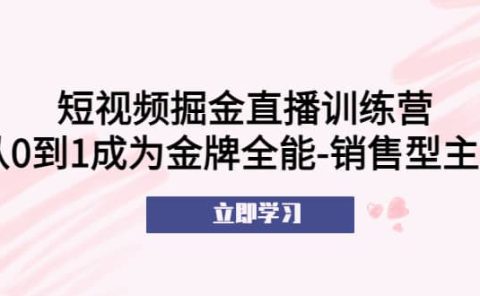 短视频掘金直播训练营：从0到1成为金牌全能-销售型主播