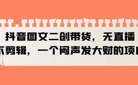 抖音图文二创带货，无直播，不剪辑，一个闷声发大财的项目