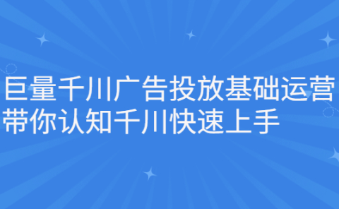 巨量千川广告投放基础运营，带你认知千川快速上手