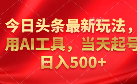 今日头条最新玩法，利用AI工具，当天起号日入500+