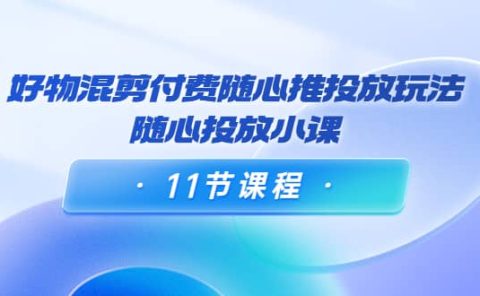 好物混剪付费随心推投放玩法，随心投放小课（11节课程）