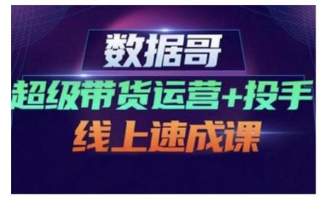 数据哥·超级带货运营+投手线上速成课，快速提升运营和熟悉学会投手技巧
