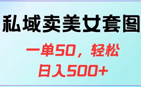 私域卖美女套图，一单50，轻松日入500+