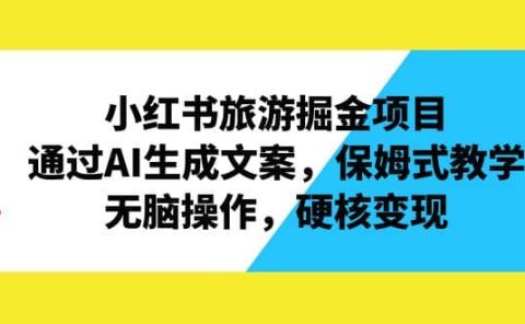 小红书旅游掘金项目，通过AI生成文案，保姆式教学，无脑操作，硬核变现