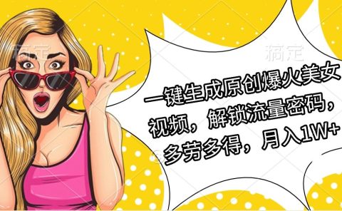 一键生成原创爆火美女视频，解锁流量密码，多劳多得，月入1W+