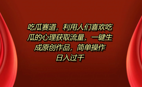 吃瓜赛道，利用人们喜欢吃瓜的心理获取流量，一键生成原创作品，简单操作日入过千