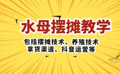 水母·摆摊教学，包括摆摊技术、养殖技术、拿货渠道、抖音运营等