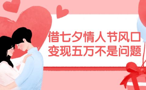 借七夕情人节风口,变现五万不是问题,错过再等一年!