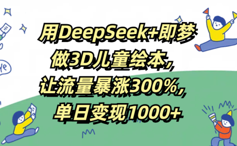 用DeepSeek+即梦,做3D儿童绘本,让流量暴涨300%,单日变现1000+