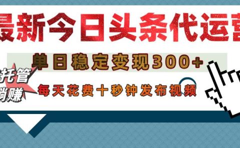 今日头条代运营托管，单日稳定变现300+，无需自己运营，每天花费十秒钟发布视频