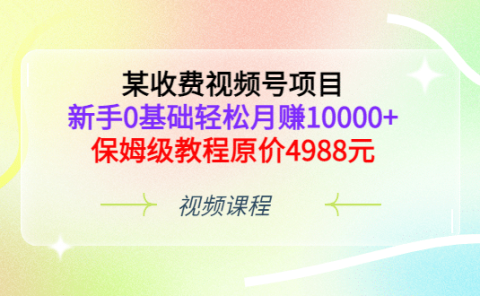 某收费视频号项目，新手0基础轻松月赚10000+，保姆级教程原价4988元