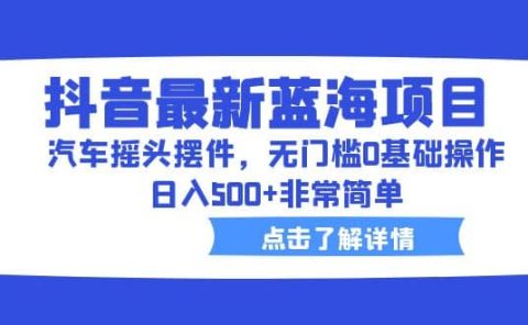 抖音最新蓝海项目，汽车摇头摆件，无门槛0基础操作，日入500+非常简单