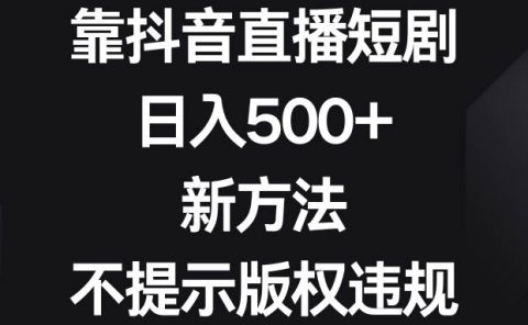 靠抖音直播短剧,日入500+,新方法、不提示版权违规