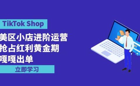 TikTok Shop-美区小店进阶运营,抢占红利黄金期 嘎嘎出单(7节课)