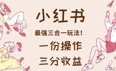 小红书最强三合一玩法,一份操作获得三份收益!【揭秘】