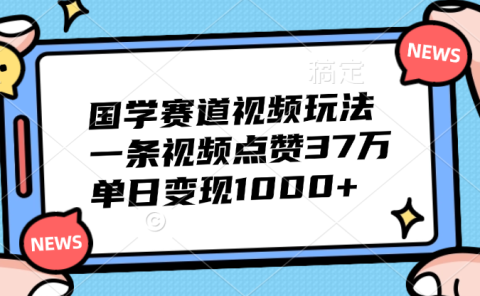 国学赛道视频玩法，单日变现1000+，一条视频点赞37万