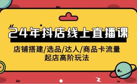 2024年抖店线上直播课，店铺搭建/选品/达人/商品卡流量/起店高阶玩法