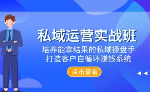 私域运营实战班，培养能拿结果的私域操盘手，打造客户自循环赚钱系统