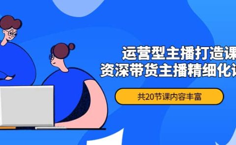 月销千万操盘手-运营型主播打造课，资深带货主播精细化讲解（20节课）