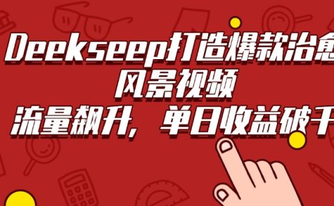 Deekseep打造爆款治愈风景视频,流量飙升,单日收益破千
