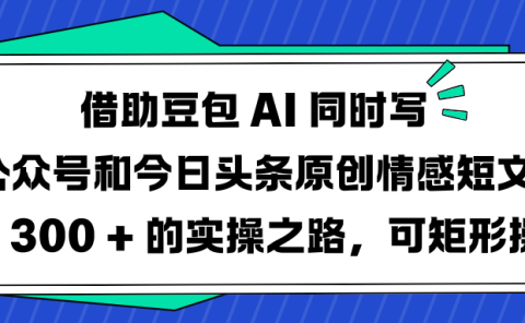 借助豆包 AI 同时写公众号和今日头条原创情感短文日赚 300 + 的实操之路,可矩形操作