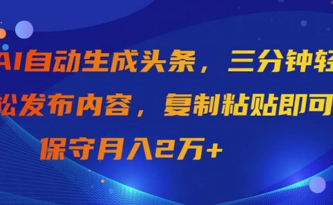 AI自动生成头条，三分钟轻松发布内容，复制粘贴即可， 保守月入2万+