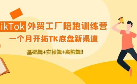 TikTok外贸工厂陪跑训练营:一个月开拓TK底盘新渠道 基础+实操+高阶篇