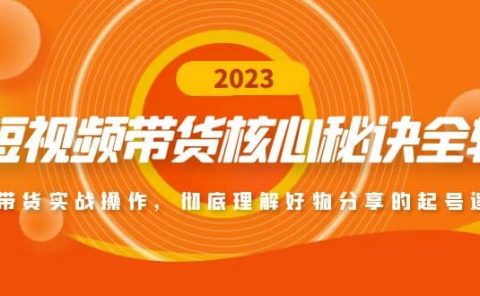 短视频带货核心秘诀全辑：带货实战操作，彻底理解好物分享的起号逻辑