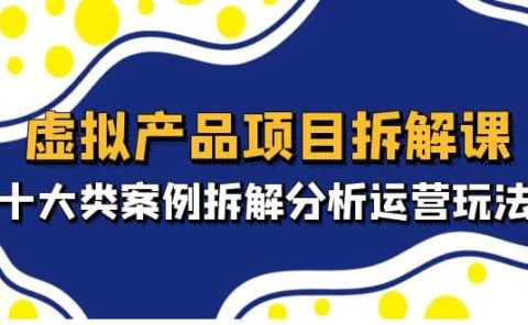 虚拟产品项目拆解课，十大类案例拆解分析运营玩法（11节课）