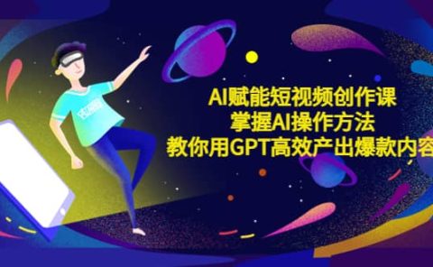 AI赋能短视频创作课，掌握AI操作方法，教你用AI高效产出爆款内容