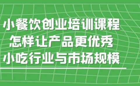 小餐饮创业培训课程，怎样让产品更优秀，小吃行业与市场规模