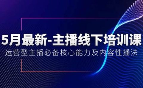 5月最新-主播线下培训课【40期】：运营型主播必备核心能力及内容性播法