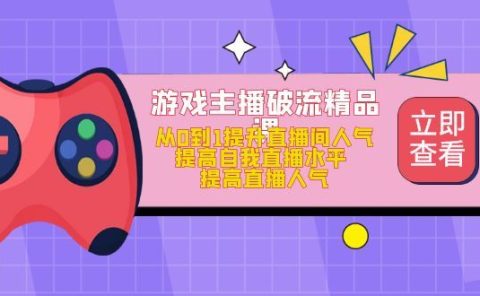 游戏主播破流精品课，从0到1提升直播间人气 提高自我直播水平 提高直播人气