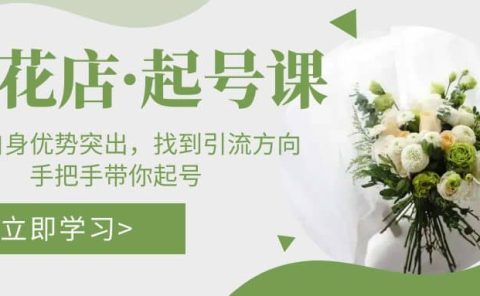 鲜花店·起号课：了解自身优势突出，找到引流方向，手把手带你起号