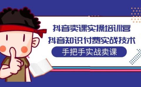 抖音卖课实操培训营：抖音知识付费实战技术，手把手实战课