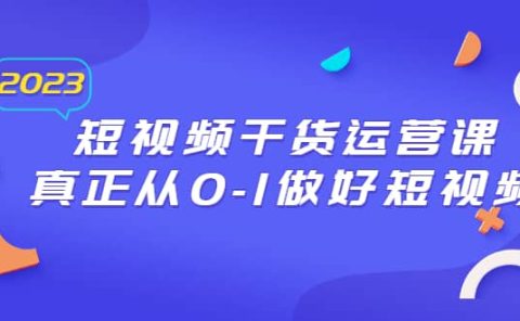 2023短视频干货·运营课，真正从0-1做好短视频（30节课）