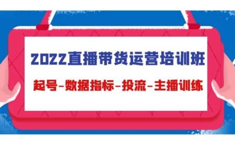 2022直播带货运营培训班：起号-数据指标-投流-主播训练（15节）