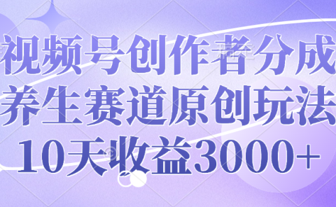 视频号创作者分成，养生赛道原创玩法，10天收益3000+