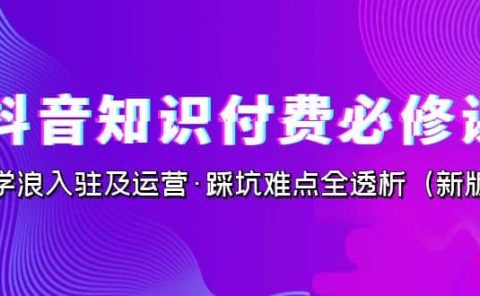 抖音·知识付费·必修课，学浪入驻及运营·踩坑难点全透析（2023新版）