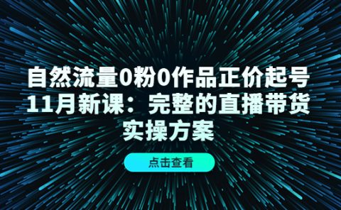 自然流量0粉0作品正价起号11月新课：完整的直播带货实操方案