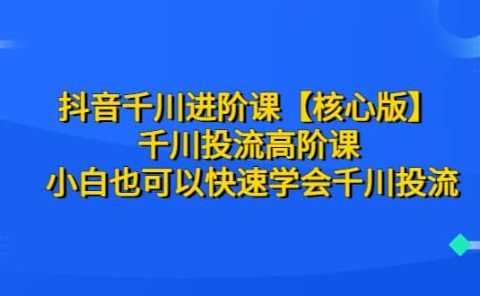 抖音千川进阶课【核心版】 千川投流高阶课 小白也可以快速学会千川投流