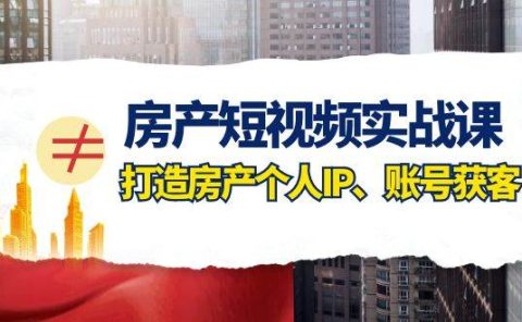 房产-短视频实战课，打造房产个人IP、账号获客（41节课）