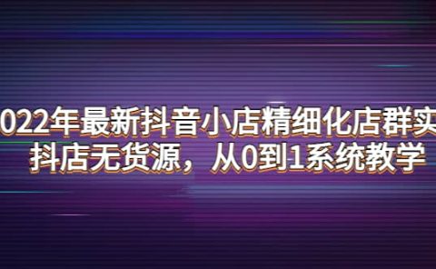 2022年最新抖音小店精细化店群实战，抖店无货源，从0到1系统教学